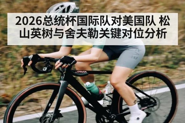 2026总统杯国际队对美国队 松山英树与舍夫勒关键对位分析