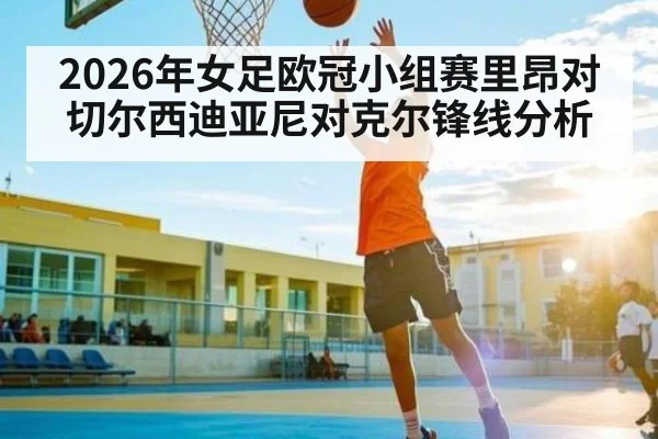 2026年女足欧冠小组赛里昂对切尔西迪亚尼对克尔锋线分析