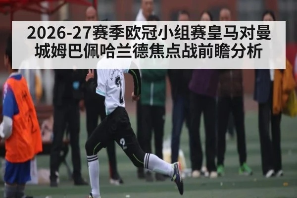 2026-27赛季欧冠小组赛皇马对曼城姆巴佩哈兰德焦点战前瞻分析