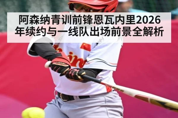 阿森纳青训前锋恩瓦内里2026年续约与一线队出场前景全解析
