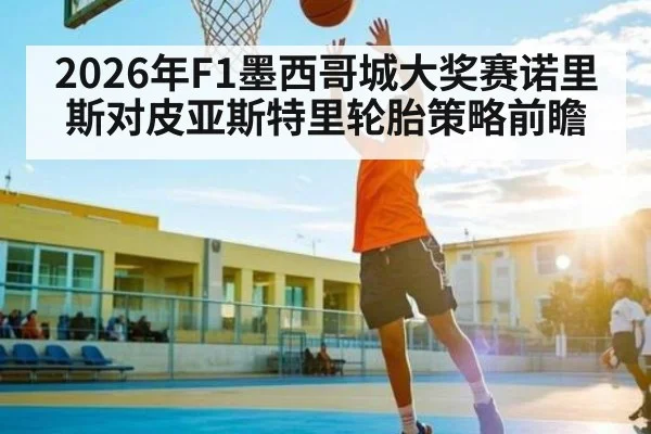 2026年F1墨西哥城大奖赛诺里斯对皮亚斯特里轮胎策略前瞻